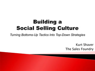 Kurt Shaver
The Sales Foundry
Building a
Social Selling Culture
Turning Bottoms-Up Tactics Into Top-Down Strategies
 