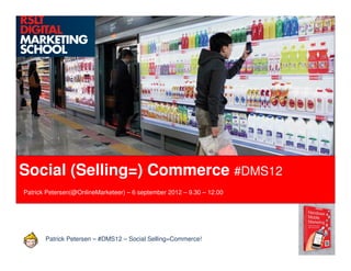 Social (Selling=) Commerce #DMS12
Les 4 campagnes
Patrick Petersen(@OnlineMarketeer) – 6 september 2012 – 9.30 – 12.00




       Patrick Petersen – #DMS12 – Social Selling=Commerce!
 