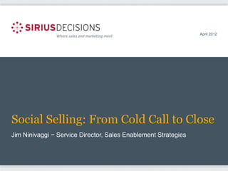 April 2012




Social Selling: From Cold Call to Close
Jim Ninivaggi − Service Director, Sales Enablement Strategies
 