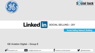 Social Selling 201
Building Your Ideal Network
SocialJack.com facebook.com/SocialJackinfo@SocialJack.com @GetSocialJack
SOCIAL SELLING – 201
GE Aviation Digital – Group E
 