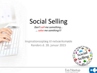 Social Selling
Don’t sell me something…
… solve me somthing!!!
Inspirationsoplæg til netværksmøde
Randers d. 28. januar 2015
 