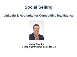 Social Selling
LinkedIn & Hootsuite for Competitive Intelligence
Jamie Shanks
Managing Partner @ Sales for Life
 