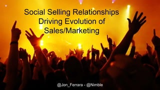 Social Selling Relationships
Driving Evolution of
Sales/Marketing
@Jon_Ferrara - @Nimble
 