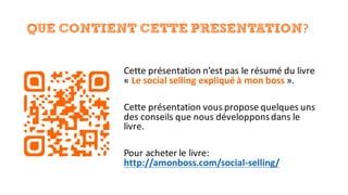 QUE CONTIENT CETTE PRESENTATION?
Cette	présentation	n’est	pas	le	résumé	du	livre	
« Le	social	selling expliqué	à	mon	boss ».
Cette	présentation	vous	propose	quelques	uns	
des	conseils	que	nous	développons	dans	le	
livre.
Pour	acheter	le	livre:	
http://amonboss.com/social-selling/
 