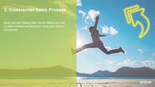 9
5. Klassischer Sales Prozess
Baue auf den Dialog über Social Media auf und
erziele in einem persönlichen Gespräch deinen
Abschluss.
 
