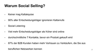 Warum Social Selling?
- Keiner mag Kaltakquise
- 90% aller Entscheidungsträger ignorieren Kaltanrufe
- Social Listening
- Viel mehr Entscheidungsträger als früher sind online
- durchschnittliche 7 Kontakte, bevor ein Produkt gekauft wird
- 87% der B2B Kunden haben mehr Vertrauen zu Verkäufern, die Sie aus
beruflichen Netzwerken kennen 7
 
