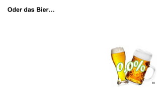 Oder das Bier…
89
 