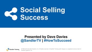 Social Selling
Success
©1999-2016 Sandler Systems, Inc. All rights reserved. S Sandler Training (with design) is a registered service mark of
Sandler Systems, Inc.
Presented by Dave Davies
@SandlerTV | #HowToSucceed
 