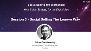 Sriram Gopalaswamy
Marketing Head- Commercial Segment
Lenovo
Session 3 - Social Selling The Lenovo Way
#inTC17
Social Selling 101 Workshop:
Your Sales Strategy for the Digital Age
 