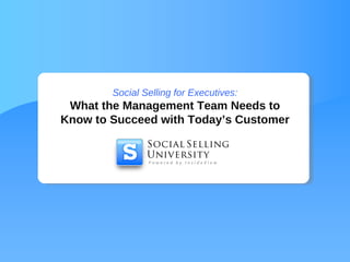 Social Selling for Executives:
 What the Management Team Needs to
Know to Succeed with Today’s Customer
 