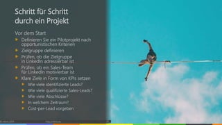© vibrio 2019 http://vibrio.eu 26
Schritt für Schritt
durch ein Projekt
Vor dem Start
Definieren Sie ein Pilotprojekt nach
opportunistischen Kriterien
Zielgruppe definieren
Prüfen, ob die Zielgruppe
in LinkedIn adressierbar ist
Prüfen, ob ein Sales-Team
für LinkedIn motivierbar ist
Klare Ziele in Form von KPIs setzen
Wie viele identifizierte Leads?
Wie viele qualifizierte Sales-Leads?
Wie viele Abschlüsse?
In welchem Zeitraum?
Cost-per-Lead vorgeben
 