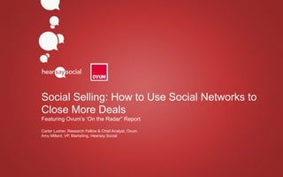 Social Selling: How to Use Social Networks to
                         Close More Deals
                         Featuring Ovum’s ‘On the Radar” Report

                         Carter Lusher, Research Fellow & Chief Analyst, Ovum
                         Amy Millard, VP, Marketing, Hearsay Social




     #HSSWebinar

Social Selling: How to Use Social Networks to Close More Deals | © 2012 Hearsay Social | Proprietary & Confidential   #HSSWebinar   1
 