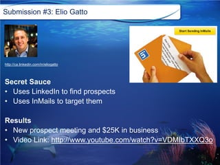Submission #3: Elio Gatto
http://ca.linkedin.com/in/eliogatto
Secret Sauce
• Uses LinkedIn to find prospects
• Uses InMail...