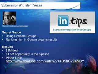 Submission #1: Islem Yezza
http://ca.linkedin.com/in/islemyezza
Secret Sauce
• Using LinkedIn Groups
• Ranking high in Goo...