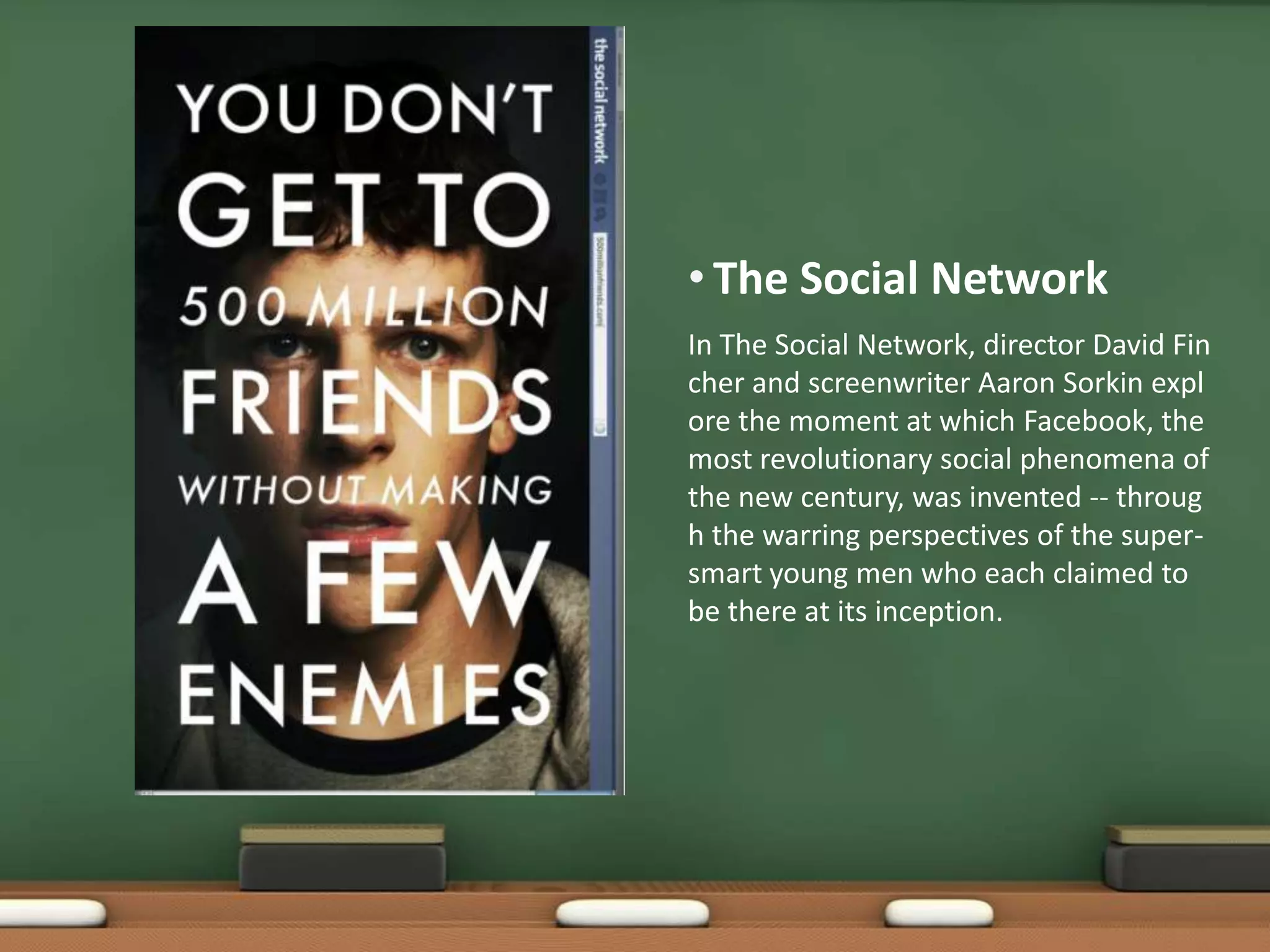 The Social NetworkIn The Social Network, director David Fincher and screenwriter Aaron Sorkin explore the moment at which Facebook, the most revolutionary social phenomena of the new century, was invented -- through the warring perspectives of the super-smart young men who each claimed to be there at its inception. 