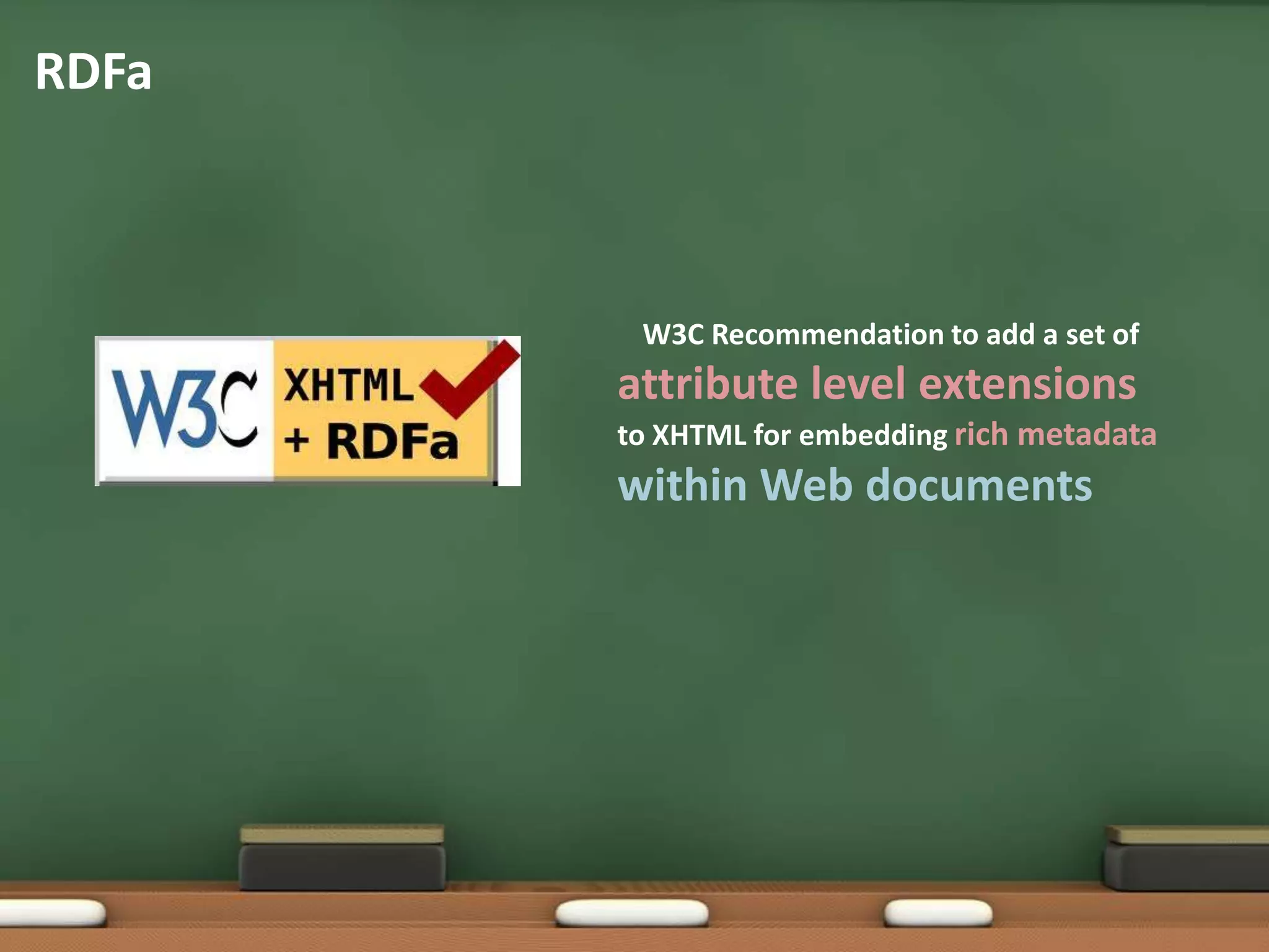 RDFaW3C Recommendation to add a set of attribute level extensions to XHTML for embedding rich metadatawithin Web documents