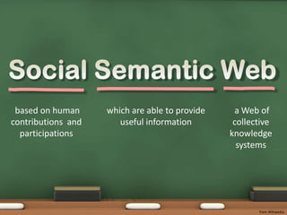 Social Semantic Web based on human contributions  and participations a Web of collective knowledge systemswhich are able to provide useful information from Wikipedia