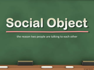 Social Object<br />the reason two people are talking to each other<br />by Hugh Macleod<br />
