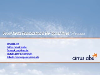 Social Media Optimization & the “Social Three” // Kevin Mullett

   cirrusabs.com
   twitter.com/cirrusabs
   facebook.com/cirrusabs
   youtube.com/user/cirrusabs
   linkedin.com/companies/cirrus-abs
 