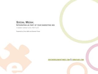 Social Media:Integrating as part of your marketing mix A summer seminar series. Part 3 of 4. discoverelementthree.com & cirrusabs.com 