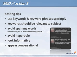 SMO// action3
posting tips
• use keywords & keyword phrases sparingly
• keywords should be relevant to subject
• avoid spammy words
make money, MLM, work from home, get rich…
• avoid hyperbole
• look informative
• appear conversational
 