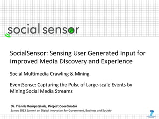 SocialSensor: Sensing User Generated Input for
Improved Media Discovery and Experience
Social Multimedia Crawling & Mining
EventSense: Capturing the Pulse of Large-scale Events by
Mining Social Media Streams
Dr. Yiannis Kompatsiaris, Project Coordinator
Samos 2013 Summit on Digital Innovation for Government, Business and Society
 