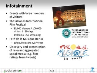 Infotainment
• Events with large numbers
  of visitors
• Thessaloniki International
  Film Festival
   – 80,000 viewers / 100,000
     visitors in 10 days
   – 150 films, 350 screenings
• Fete de la Musique Berlin
   – 100,000 visitors every year
• Discovery and presentation
  of relevant aggregated
  social media (e.g. film
  ratings from tweets)



                                   #18
 