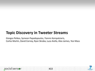 Topic Discovery in Tweeter Streams
Giorgos Petkos, Symeon Papadopoulos, Yiannis Kompatsiaris,
Carlos Martin, David Corney, Ryan Skraba, Luca Aiello, Alex Jaimes, Yosi Mass




                                            #22
 
