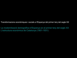 Transformacions econòmiques i socials a l'Espanya del primer terç del segle XX  La modernització demogràfica  d’Espanya  en el primer terç del segle XX L’estructura econòmica de Catalunya (1901-1931)   