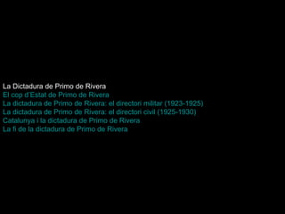 La Dictadura de Primo de Rivera El cop  d’Estat  de  Primo  de  Rivera La dictadura de  Primo  de  Rivera : el directori militar (1923-1925)   La dictadura de  Primo  de  Rivera : el directori civil (1925-1930)   Catalunya i la dictadura de  Primo  de  Rivera   La fi de la dictadura de  Primo  de  Rivera   