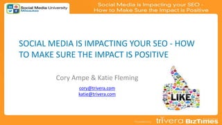 SOCIAL MEDIA IS IMPACTING YOUR SEO - HOW
TO MAKE SURE THE IMPACT IS POSITIVE
Cory Ampe & Katie Fleming
cory@trivera.com
katie@trivera.com
 