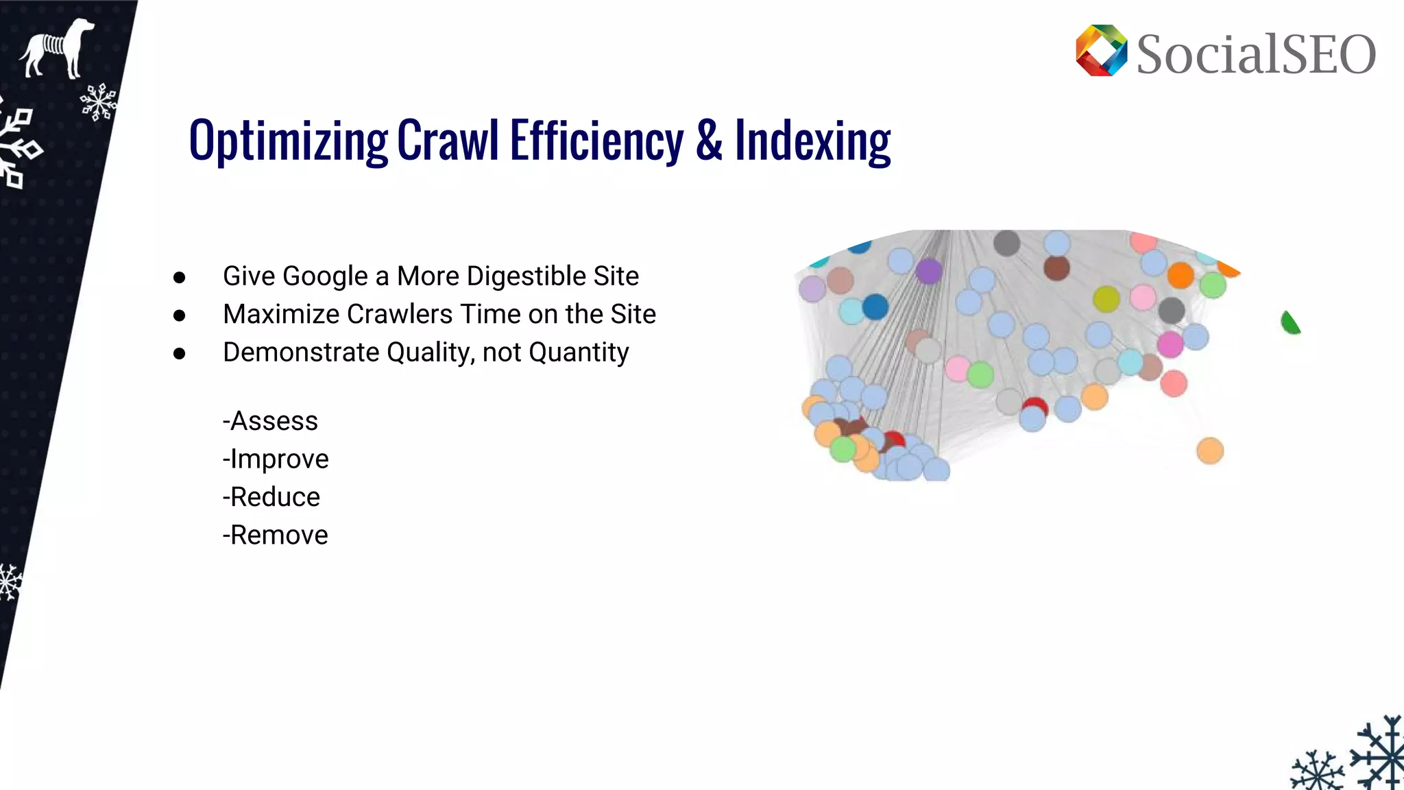 Optimizing Crawl Efficiency & Indexing
● Give Google a More Digestible Site
● Maximize Crawlers Time on the Site
● Demonstrate Quality, not Quantity
-Assess
-Improve
-Reduce
-Remove
 