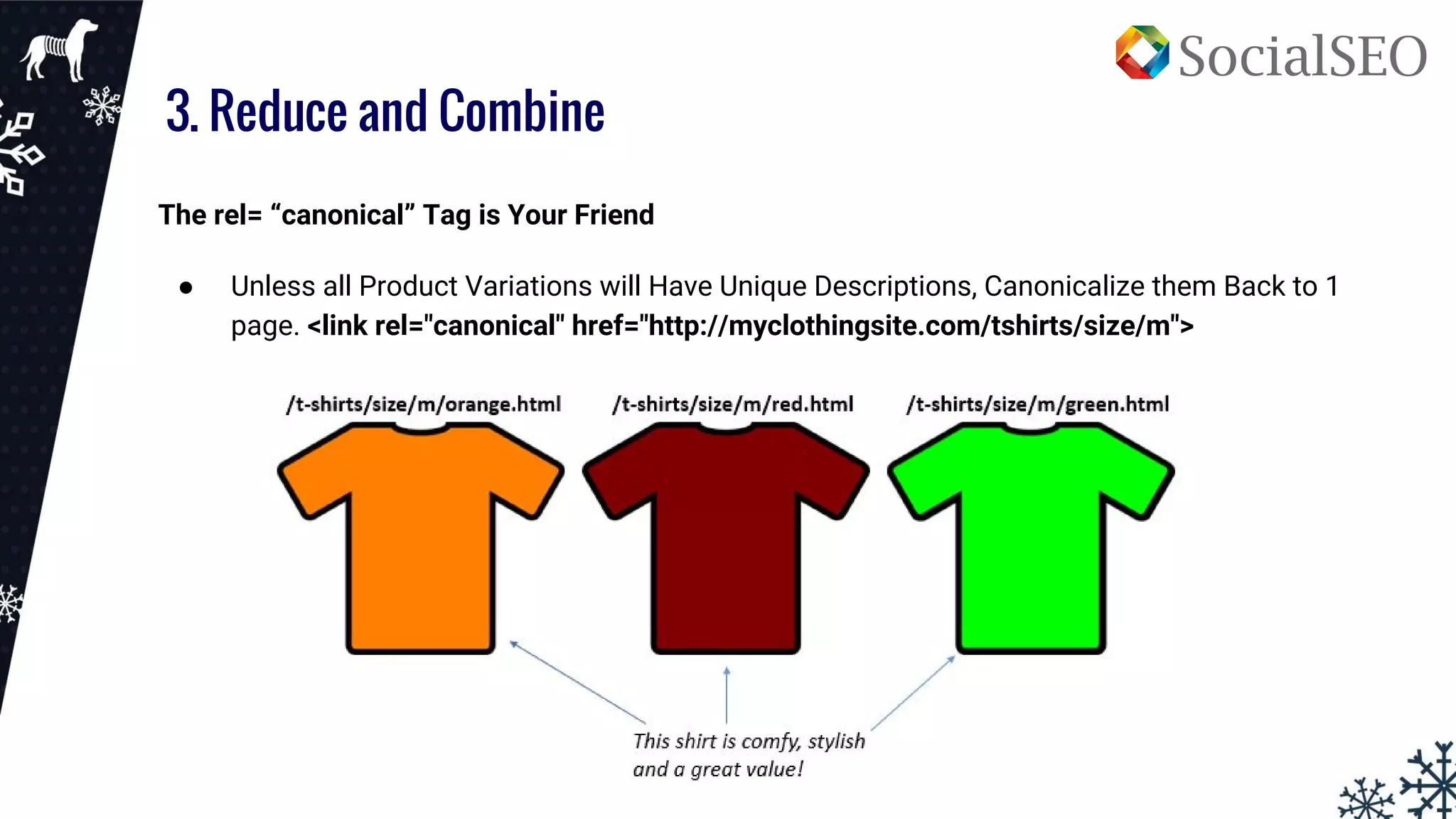 3. Reduce and Combine
The rel= “canonical” Tag is Your Friend
● Unless all Product Variations will Have Unique Descriptions, Canonicalize them Back to 1
page. <link rel="canonical" href="http://myclothingsite.com/tshirts/size/m">
 