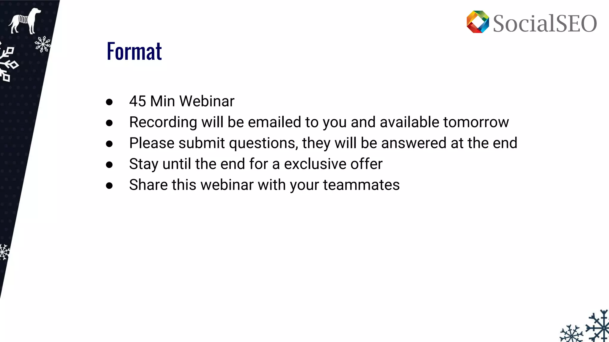 Format
● 45 Min Webinar
● Recording will be emailed to you and available tomorrow
● Please submit questions, they will be answered at the end
● Stay until the end for a exclusive offer
● Share this webinar with your teammates
 