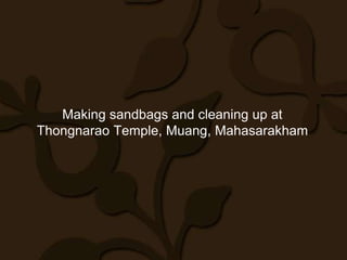 Making sandbags and cleaning up at
Thongnarao Temple, Muang, Mahasarakham
 