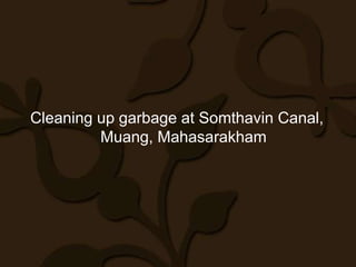 Cleaning up garbage at Somthavin Canal,
         Muang, Mahasarakham
 