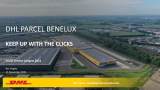 KEEP UP WITH THE CLICKS
DHL PARCEL BENELUX
Social Service Congres 2021
Bas Vogels
11 November 2021
DHL Parcel – Excellence. Simply delivered.
 