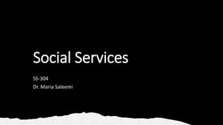 Social Services
SS-304
Dr. Maria Saleemi
 