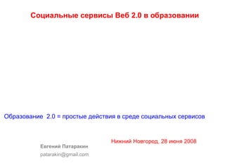 Социальные сервисы Веб 2.0 в образовании   Евгений Патаракин [email_address] Образование  2.0 = простые действия в среде социальных сервисов   Нижний Новгород, 28 июня 2008 