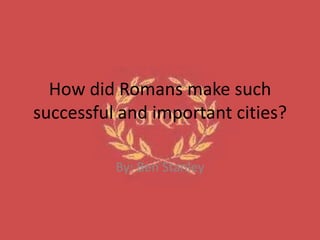 How did Romans make such
successful and important cities?
By: Ben Stanley
 