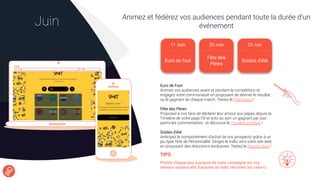 Animez et fédérez vos audiences pendant toute la durée d’un
événementJuin
TIPS
Postez chaque jour à propos de votre campagne sur vos
réseaux sociaux aﬁn d’assurer un traﬁc récurrent sur celui-ci.
11 Juin 20 Juin 23 Juin
Euro de Foot
Animez vos audiences avant et pendant la compétition et
engagez votre communauté en proposant de deviner le résultat
ou le gagnant de chaque match. Testez le Pronostics !
Fête des Pères
Proposez à vos fans de déclarer leur amour aux papas depuis la
Timeline de votre page FB et tirez au sort un gagnant par jour
parmi les commentaires. Je découvre le Timeline Contest !
Soldes d’été
Anticipez le comportement d’achat de vos prospects grâce à un
jeu type Test de Personnalité. Dirigez le traﬁc vers votre site web
en proposant des réductions exclusives. Testez le Psycho Quiz !
11 Juin
Euro de foot
20 Juin 23 Juin
Soldes d’été
Fête des
Pères
 