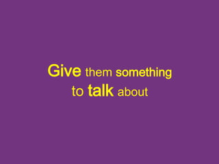 Give them something 
to talk about 
 