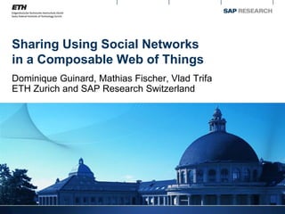Sharing Using Social Networks
in a Composable Web of Things
Dominique Guinard, Mathias Fischer, Vlad Trifa
ETH Zurich and SAP Research Switzerland
 