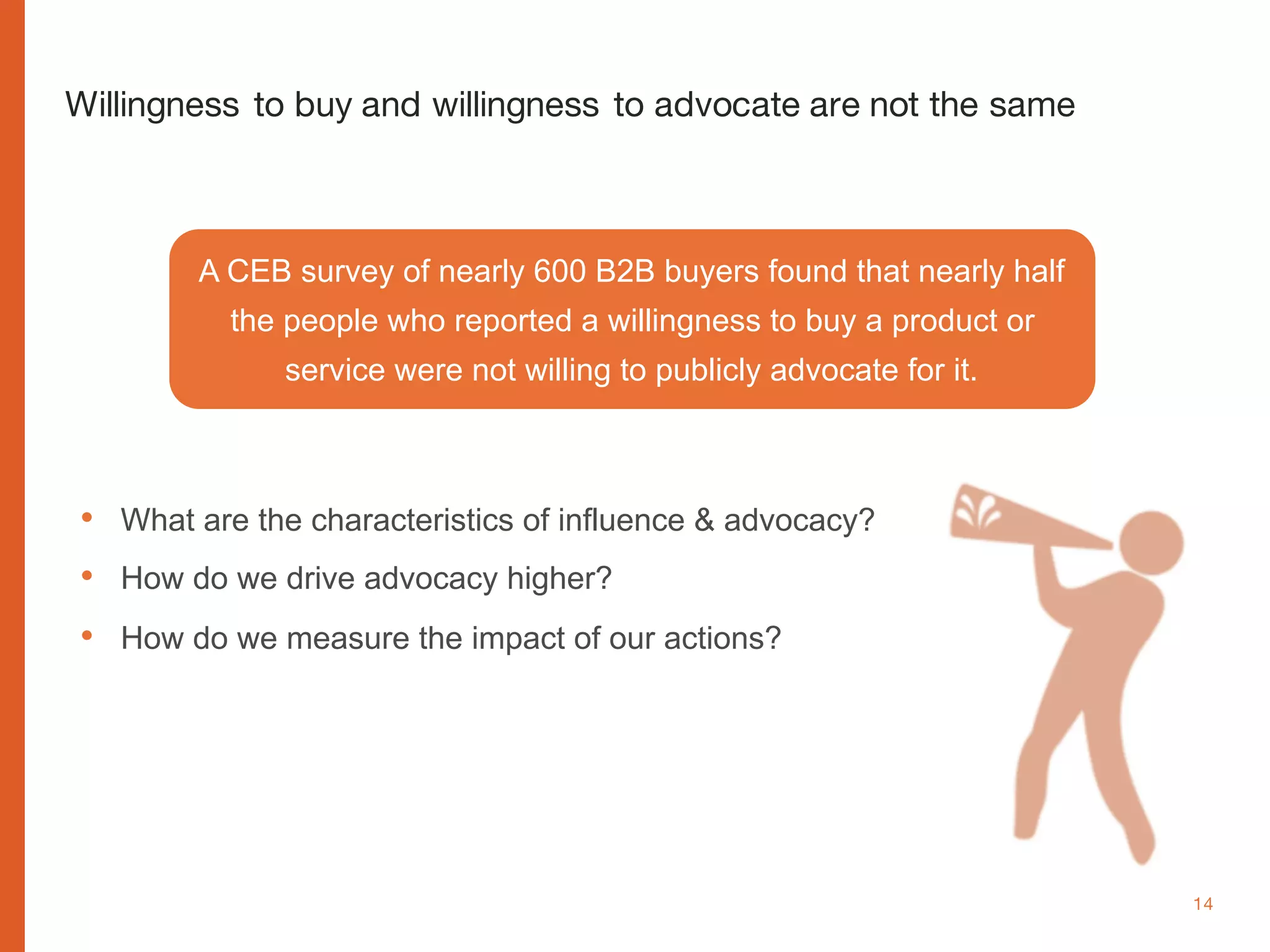 www.cognitomedia.com 14
• What are the characteristics of influence & advocacy?
• How do we drive advocacy higher?
• How do we measure the impact of our actions?
A CEB survey of nearly 600 B2B buyers found that nearly half
the people who reported a willingness to buy a product or
service were not willing to publicly advocate for it.
Willingness to buy and willingness to advocate are not the same
 