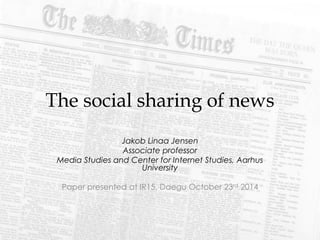 The social sharing of news 
Jakob Linaa Jensen 
Associate professor 
Media Studies and Center for Internet Studies, Aarhus 
University 
Paper presented at IR15, Daegu October 23rd 2014 
 