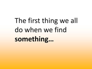 The first thing we all do when we find something…