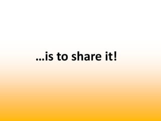 …is to share it!