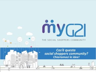 Cos’è questa
social shoppers community?
Chiariamoci le idee!
 