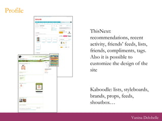 Profile ThisNext: recommendations, recent activity, friends’ feeds, lists, friends, compliments, tags. Also it is possible to customize the design of the site Kaboodle: lists, styleboards, brands, props, feeds, shoutbox… Vanina Delobelle 