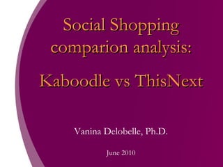 Social Shopping comparion analysis: Kaboodle vs ThisNext Vanina Delobelle, Ph.D. June 2010 